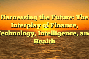 Harnessing the Future: The Interplay of Finance, Technology, Intelligence, and Health