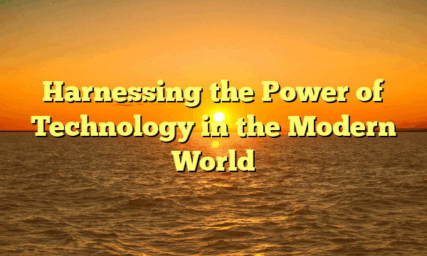 Harnessing the Power of Technology in the Modern World