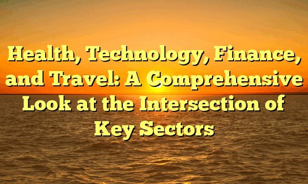 Health, Technology, Finance, and Travel: A Comprehensive Look at the Intersection of Key Sectors