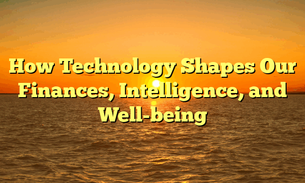 How Technology Shapes Our Finances, Intelligence, and Well-being
