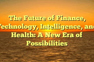 The Future of Finance, Technology, Intelligence, and Health: A New Era of Possibilities