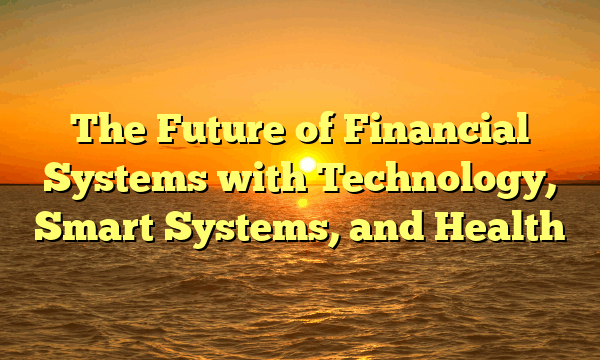 The Future of Financial Systems with Technology, Smart Systems, and Health