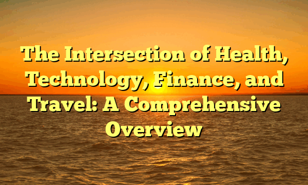 The Intersection of Health, Technology, Finance, and Travel: A Comprehensive Overview