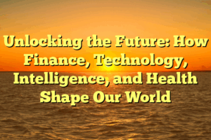 Unlocking the Future: How Finance, Technology, Intelligence, and Health Shape Our World