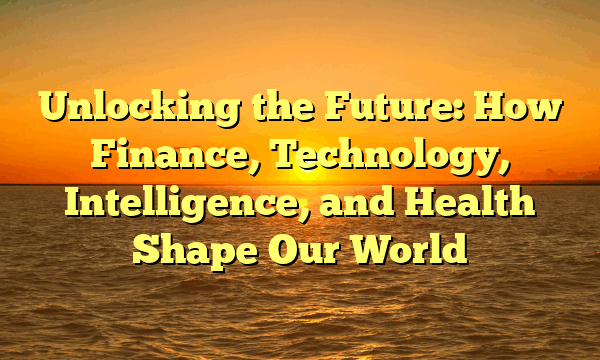 Unlocking the Future: How Finance, Technology, Intelligence, and Health Shape Our World