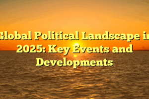Global Political Landscape in 2025: Key Events and Developments
