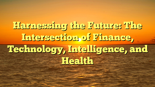 Harnessing the Future: The Intersection of Finance, Technology, Intelligence, and Health