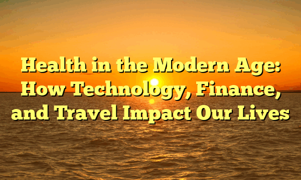 Health in the Modern Age: How Technology, Finance, and Travel Impact Our Lives Health in the Modern Age: How Technology, Finance, and Travel Impact Our Lives