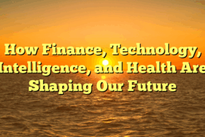 How Finance, Technology, Intelligence, and Health Are Shaping Our Future