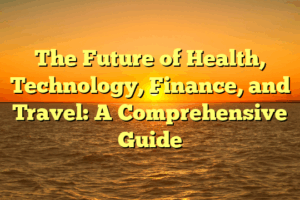 The Future of Health, Technology, Finance, and Travel: A Comprehensive Guide
