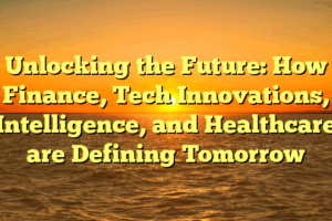 Unlocking the Future: How Finance, Tech Innovations, Intelligence, and Healthcare are Defining Tomorrow
