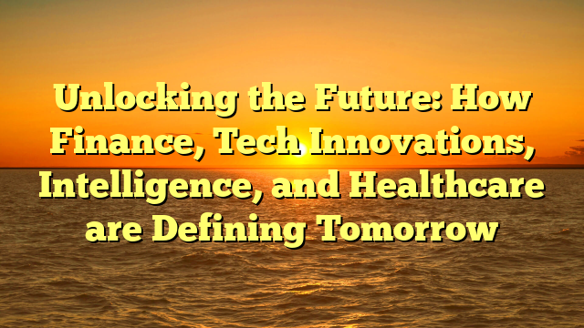 Unlocking the Future: How Finance, Tech Innovations, Intelligence, and Healthcare are Defining Tomorrow