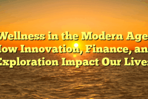 Wellness in the Modern Age: How Innovation, Finance, and Exploration Impact Our Lives