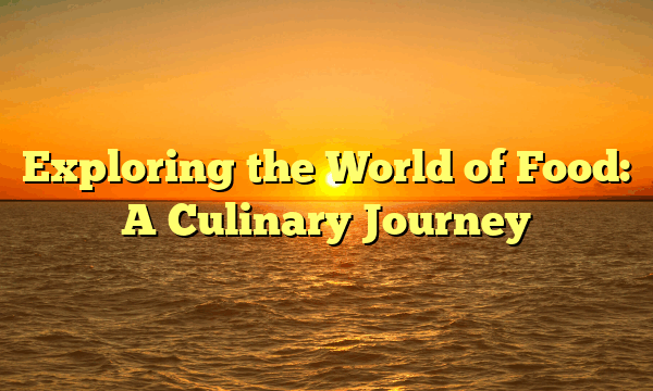 Exploring the World of Food: A Culinary Journey