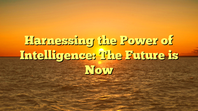 Harnessing the Power of Intelligence: The Future is Now