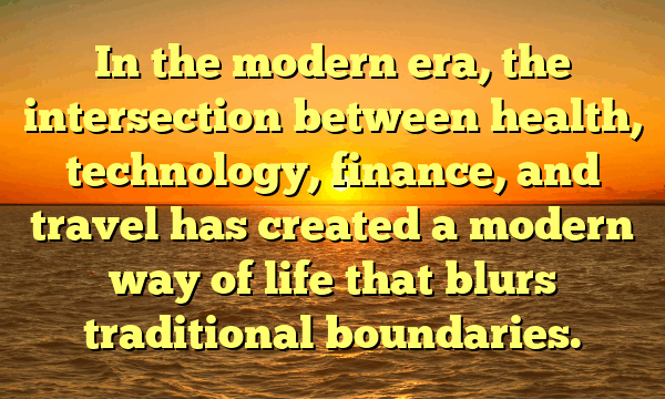 In the modern era, the intersection between health, technology, finance, and travel has created a modern way of life that blurs traditional boundaries.