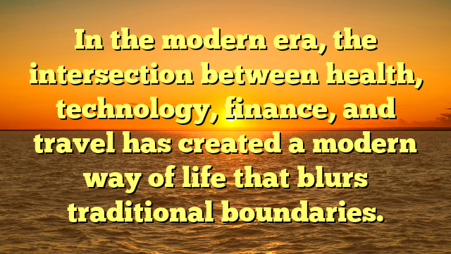 In the modern era, the intersection between health, technology, finance, and travel has created a modern way of life that blurs traditional boundaries.