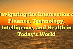 Navigating the Intersection of Finance, Technology, Intelligence, and Health in Today’s World