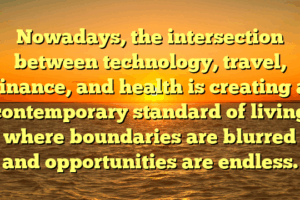Nowadays, the intersection between technology, travel, finance, and health is creating a contemporary standard of living where boundaries are blurred and opportunities are endless.