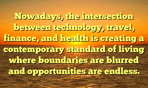 Nowadays, the intersection between technology, travel, finance, and health is creating a contemporary standard of living where boundaries are blurred and opportunities are endless.
