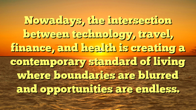 Nowadays, the intersection between technology, travel, finance, and health is creating a contemporary standard of living where boundaries are blurred and opportunities are endless. Nowadays, the intersection between technology, travel, finance, and health is creating a contemporary standard of living where boundaries are blurred and opportunities are endless.