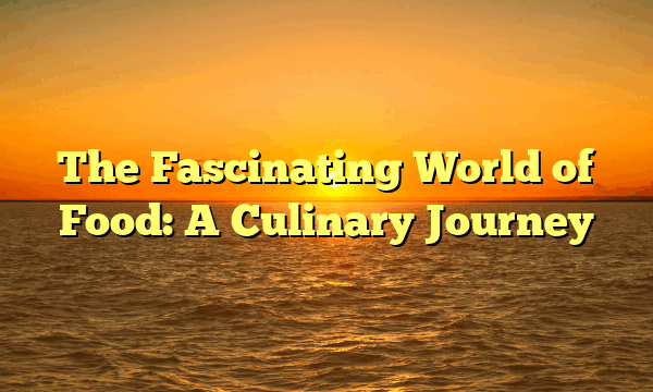 The Fascinating World of Food: A Culinary Journey
