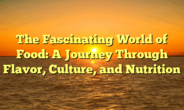 The Fascinating World of Food: A Journey Through Flavor, Culture, and Nutrition