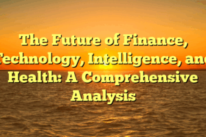 The Future of Finance, Technology, Intelligence, and Health: A Comprehensive Analysis