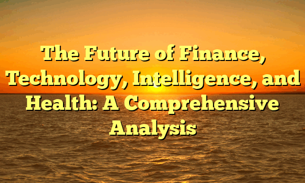 The Future of Finance, Technology, Intelligence, and Health: A Comprehensive Analysis