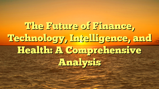The Future of Finance, Technology, Intelligence, and Health: A Comprehensive Analysis