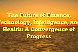 The Future of Finance, Technology, Intelligence, and Health: A Convergence of Progress