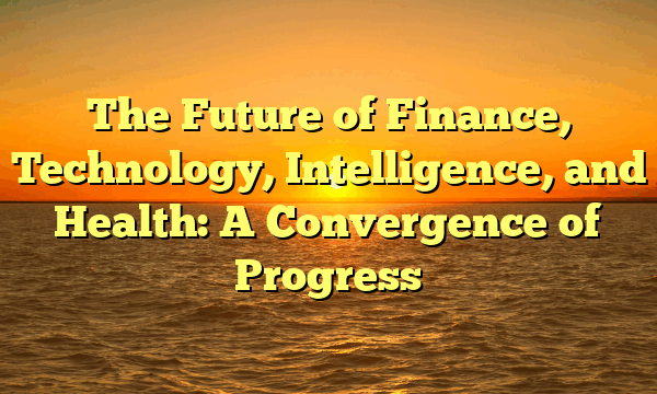 The Future of Finance, Technology, Intelligence, and Health: A Convergence of Progress
