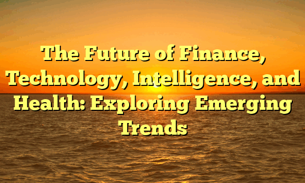The Future of Finance, Technology, Intelligence, and Health: Exploring Emerging Trends