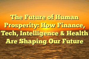 The Future of Human Prosperity:  How Finance, Tech, Intelligence & Health Are Shaping Our Future