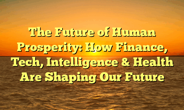 The Future of Human Prosperity:  How Finance, Tech, Intelligence & Health Are Shaping Our Future