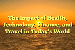 The Impact of Health, Technology, Finance, and Travel in Today’s World