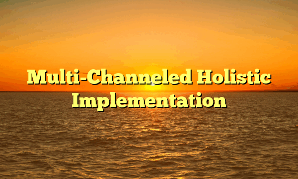 Multi-Channeled Holistic Implementation
