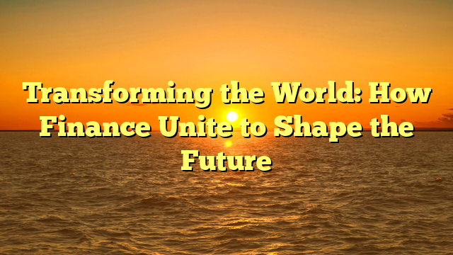Transforming the World: How Finance Unite to Shape the Future
