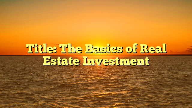 Title: The Basics of Real Estate Investment Title: The Basics of Real Estate Investment