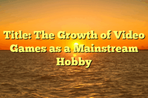 Title: The Growth of Video Games as a Mainstream Hobby