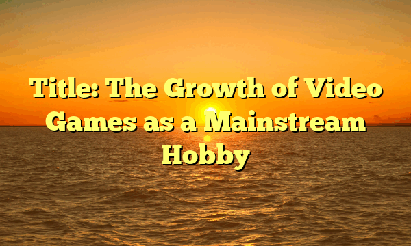 Title: The Growth of Video Games as a Mainstream Hobby