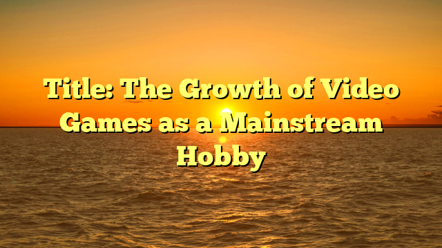 Title: The Growth of Video Games as a Mainstream Hobby