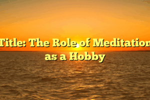 Title: The Role of Meditation as a Hobby