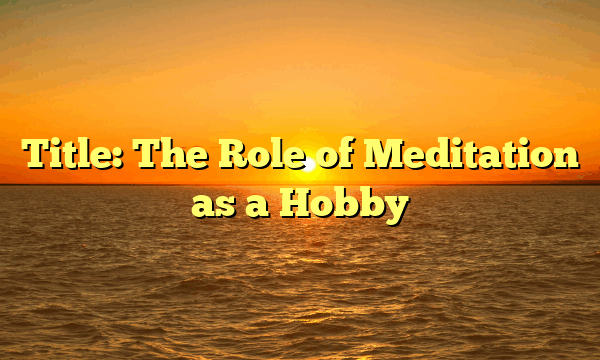 Title: The Role of Meditation as a Hobby