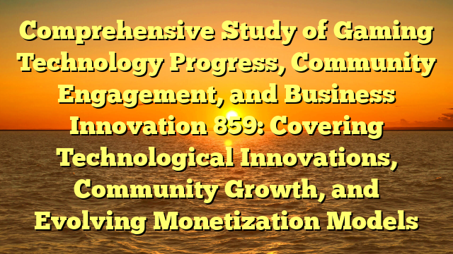 Comprehensive Study of Gaming Technology Progress, Community Engagement, and Business Innovation 859: Covering Technological Innovations, Community Growth, and Evolving Monetization Models