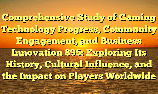 Comprehensive Study of Gaming Technology Progress, Community Engagement, and Business Innovation 895: Exploring Its History, Cultural Influence, and the Impact on Players Worldwide