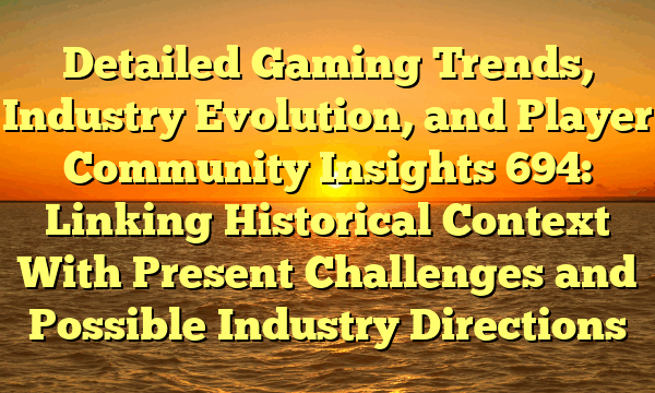 Detailed Gaming Trends, Industry Evolution, and Player Community Insights 694: Linking Historical Context With Present Challenges and Possible Industry Directions