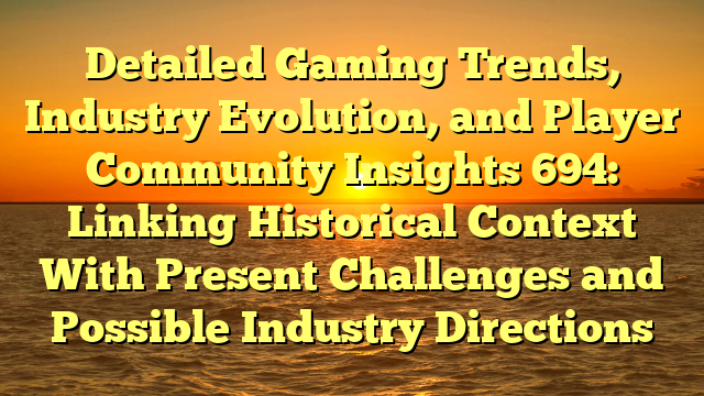 Detailed Gaming Trends, Industry Evolution, and Player Community Insights 694: Linking Historical Context With Present Challenges and Possible Industry Directions