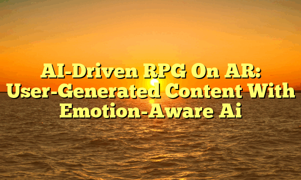 AI-Driven RPG On AR: User-Generated Content With Emotion-Aware Ai AI-Driven RPG On AR: User-Generated Content With Emotion-Aware Ai