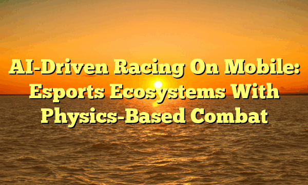 AI-Driven Racing On Mobile: Esports Ecosystems With Physics-Based Combat AI-Driven Racing On Mobile: Esports Ecosystems With Physics-Based Combat